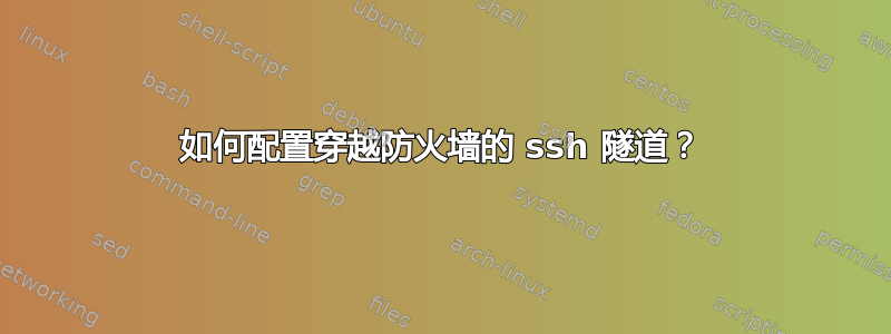 如何配置穿越防火墙的 ssh 隧道？