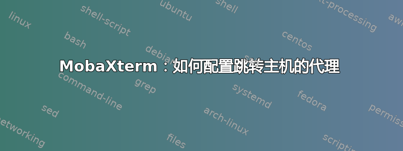 MobaXterm：如何配置跳转主机的代理