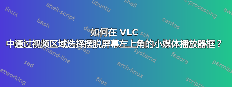 如何在 VLC 中通过视频区域选择摆脱屏幕左上角的小媒体播放器框？