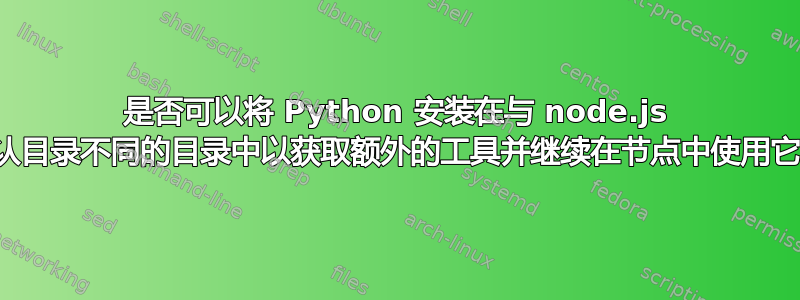 是否可以将 Python 安装在与 node.js 默认目录不同的目录中以获取额外的工具并继续在节点中使用它？