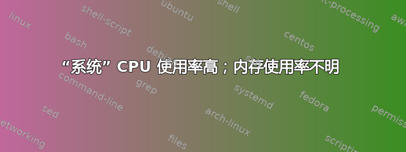 “系统” CPU 使用率高；内存使用率不明