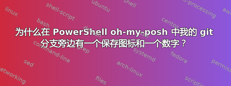 为什么在 PowerShell oh-my-posh 中我的 git 分支旁边有一个保存图标和一个数字？