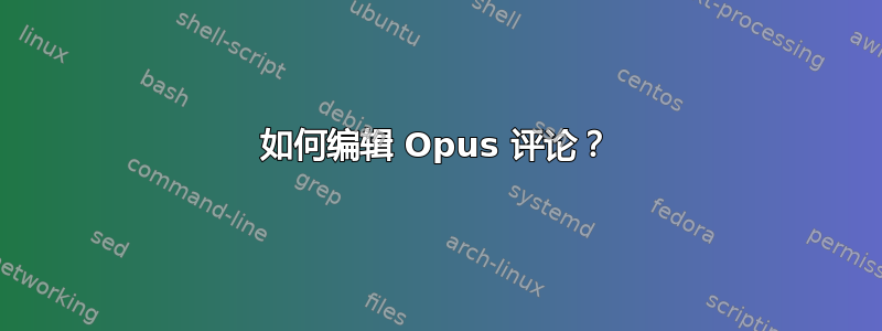 如何编辑 Opus 评论？