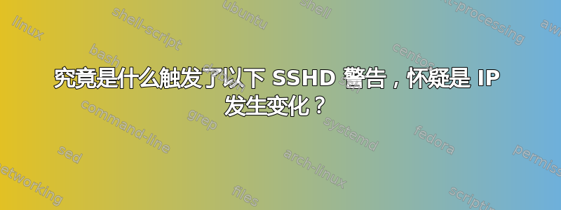 究竟是什么触发了以下 SSHD 警告，怀疑是 IP 发生变化？