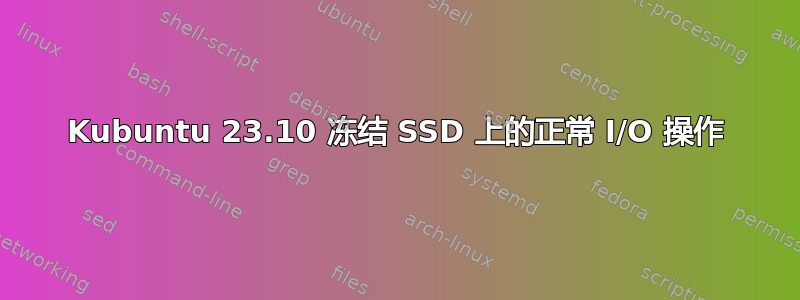 Kubuntu 23.10 冻结 SSD 上的正常 I/O 操作