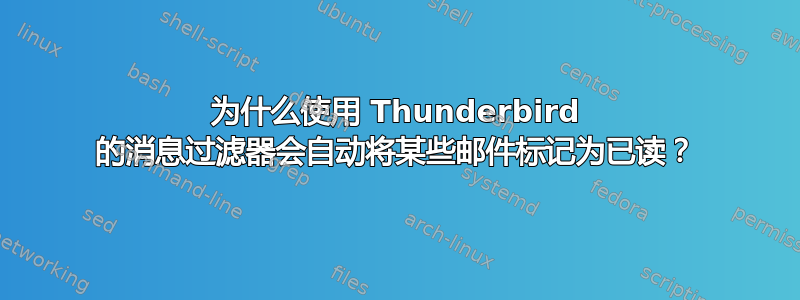 为什么使用 Thunderbird 的消息过滤器会自动将某些邮件标记为已读？