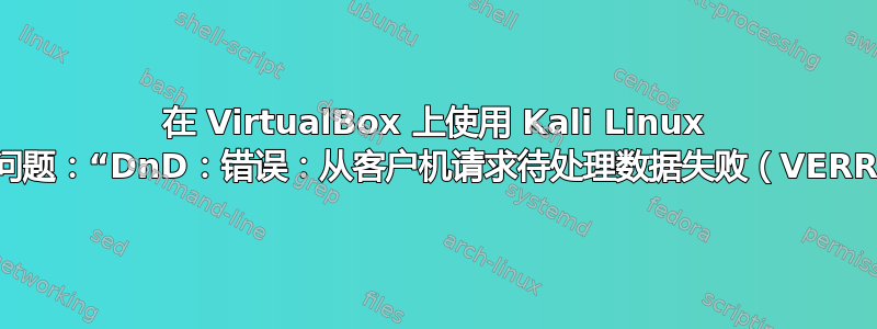 在 VirtualBox 上使用 Kali Linux 进行“拖放”时遇到问题：“DnD：错误：从客户机请求待处理数据失败（VERR_TIMEOUT）。”