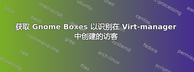 获取 Gnome Boxes 以识别在 Virt-manager 中创建的访客