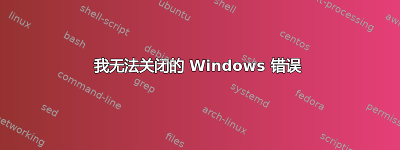 我无法关闭的 Windows 错误