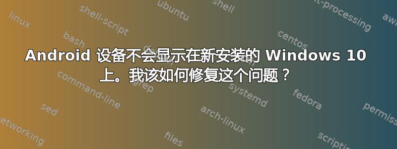 Android 设备不会显示在新安装的 Windows 10 上。我该如何修复这个问题？