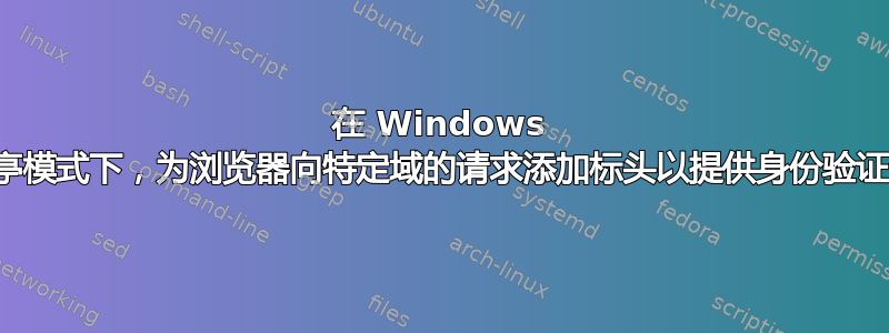 在 Windows 信息亭模式下，为浏览器向特定域的请求添加标头以提供身份验证令牌