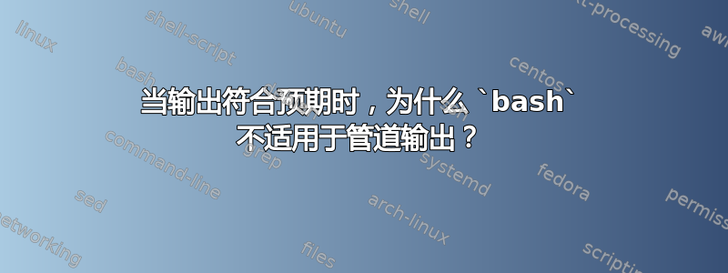 当输出符合预期时，为什么 `bash` 不适用于管道输出？