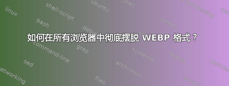 如何在所有浏览器中彻底摆脱 WEBP 格式？