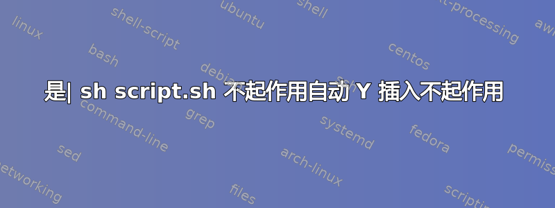 是| sh script.sh 不起作用自动 Y 插入不起作用