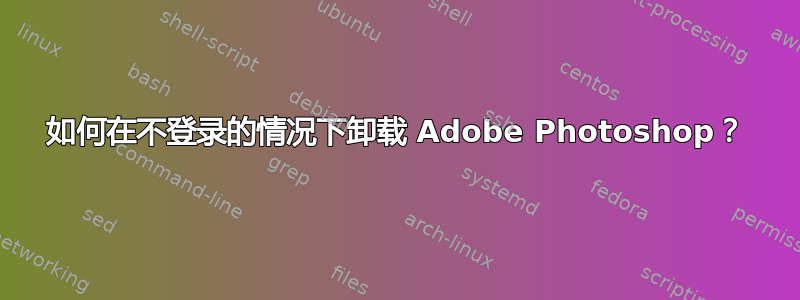 如何在不登录的情况下卸载 Adob​​e Photoshop？