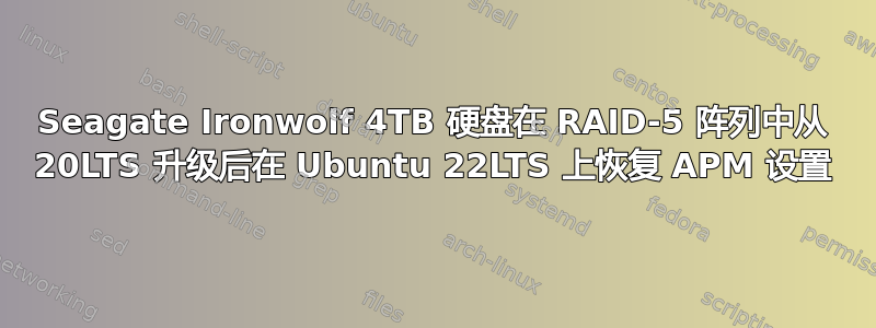 Seagate Ironwolf 4TB 硬盘在 RAID-5 阵列中从 20LTS 升级后在 Ubuntu 22LTS 上恢复 APM 设置