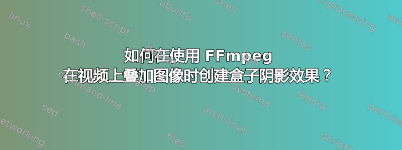 如何在使用 FFmpeg 在视频上叠加图像时创建盒子阴影效果？