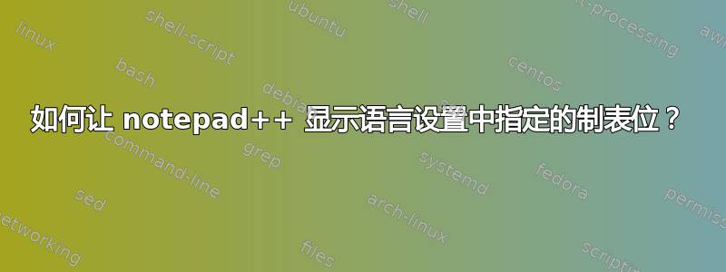 如何让 notepad++ 显示语言设置中指定的制表位？