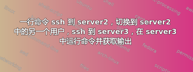 一行命令 ssh 到 server2，切换到 server2 中的另一个用户，ssh 到 server3，在 server3 中运行命令并获取输出