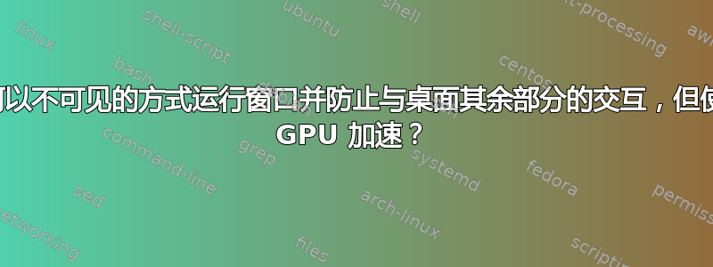 如何以不可见的方式运行窗口并防止与桌面其余部分的交互，但使用 GPU 加速？