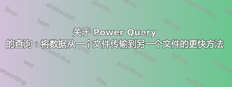 关于 Power Query 的查询：将数据从一个文件传输到另一个文件的更快方法