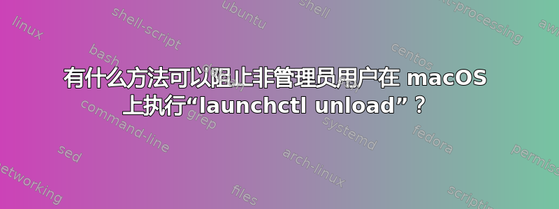 有什么方法可以阻止非管理员用户在 macOS 上执行“launchctl unload”？