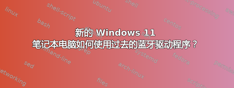 新的 Windows 11 笔记本电脑如何使用过去的蓝牙驱动程序？