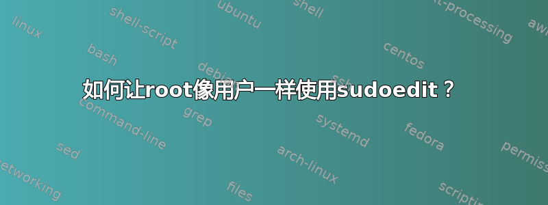 如何让root像用户一样使用sudoedit？