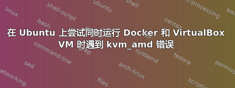 在 Ubuntu 上尝试同时运行 Docker 和 VirtualBox VM 时遇到 kvm_amd 错误