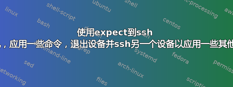 使用expect到ssh 1主机，应用一些命令，退出设备并ssh另一个设备以应用一些其他命令