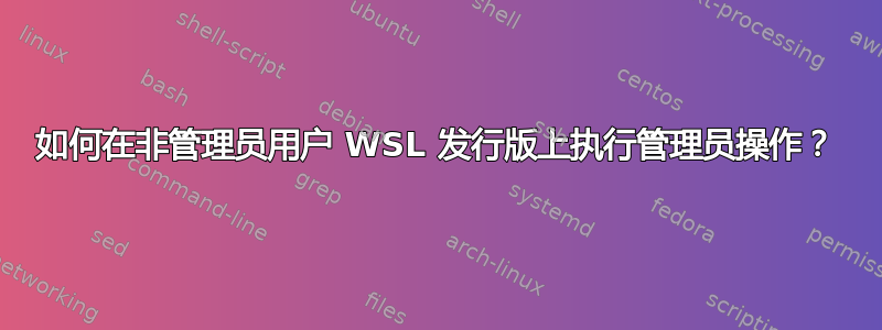 如何在非管理员用户 WSL 发行版上执行管理员操作？