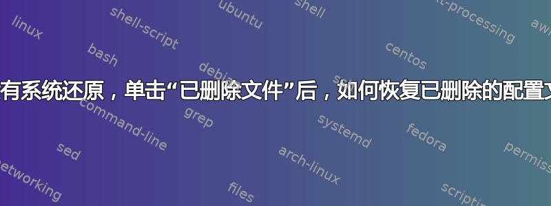 如果没有系统还原，单击“已删除文件”后，如何恢复已删除的配置文件？