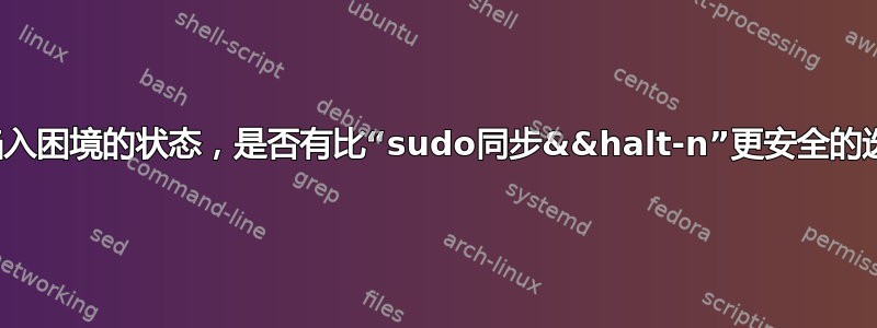 对于陷入困境的状态，是否有比“sudo同步&&halt-n”更安全的选择？