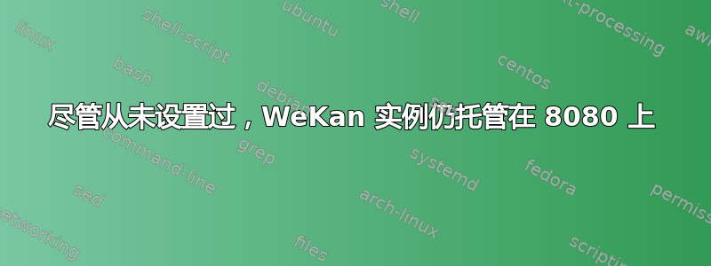 尽管从未设置过，WeKan 实例仍托管在 8080 上