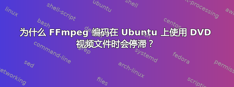 为什么 FFmpeg 编码在 Ubuntu 上使用 DVD 视频文件时会停滞？