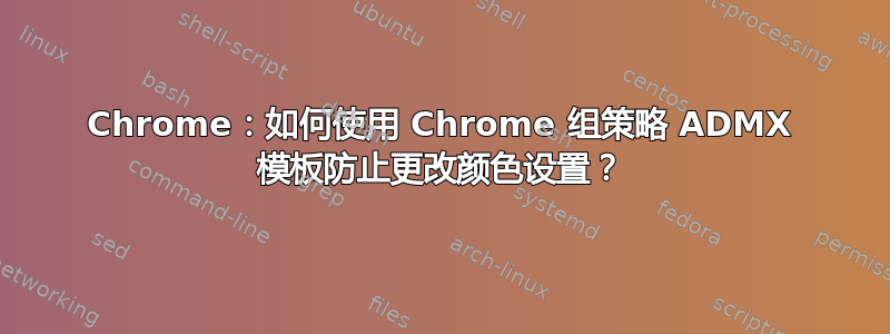 Chrome：如何使用 Chrome 组策略 ADMX 模板防止更改颜色设置？