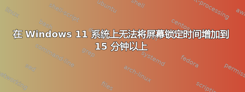 在 Windows 11 系统上无法将屏幕锁定时间增加到 15 分钟以上