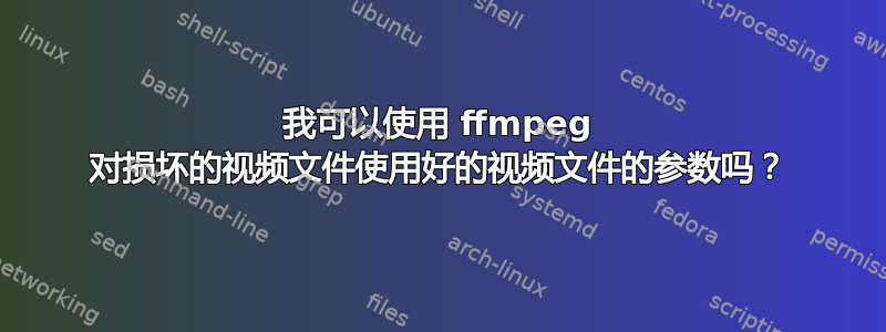 我可以使用 ffmpeg 对损坏的视频文件使用好的视频文件的参数吗？