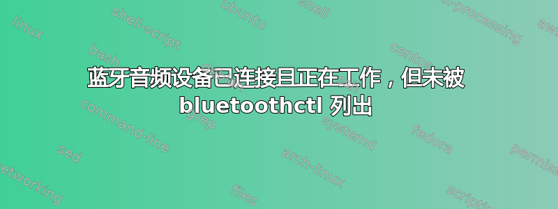 蓝牙音频设备已连接且正在工作，但未被 bluetoothctl 列出