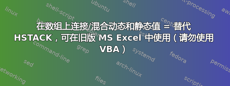 在数组上连接/混合动态和静态值 = 替代 HSTACK，可在旧版 MS Excel 中使用（请勿使用 VBA）