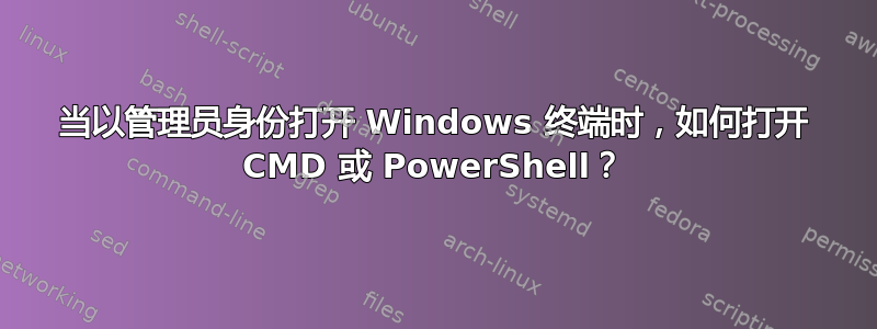 当以管理员身份打开 Windows 终端时，如何打开 CMD 或 PowerShell？