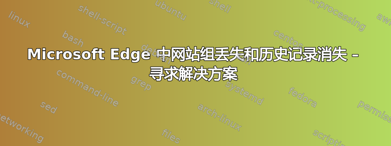 Microsoft Edge 中网站组丢失和历史记录消失 – 寻求解决方案