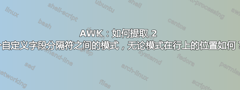 AWK：如何提取 2 个自定义字段分隔符之间的模式，无论模式在行上的位置如何？