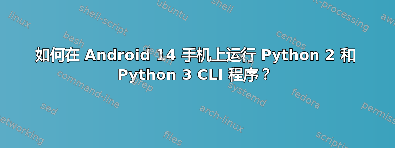 如何在 Android 14 手机上运行 Python 2 和 Python 3 CLI 程序？