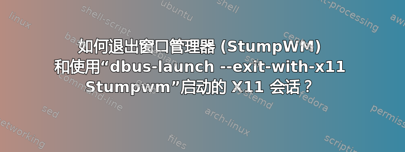 如何退出窗口管理器 (StumpWM) 和使用“dbus-launch --exit-with-x11 Stumpwm”启动的 X11 会话？