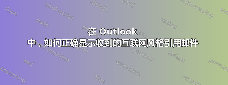 在 Outlook 中，如何正确显示收到的互联网风格引用邮件