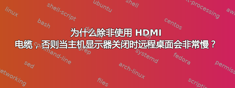 为什么除非使用 HDMI 电缆，否则当主机显示器关闭时远程桌面会非常慢？