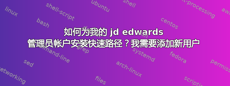 如何为我的 jd edwards 管理员帐户安装快速路径？我需要添加新用户