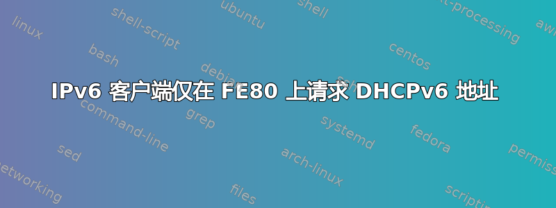 IPv6 客户端仅在 FE80 上请求 DHCPv6 地址