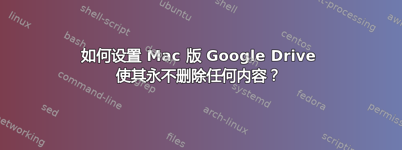 如何设置 Mac 版 Google Drive 使其永不删除任何内容？